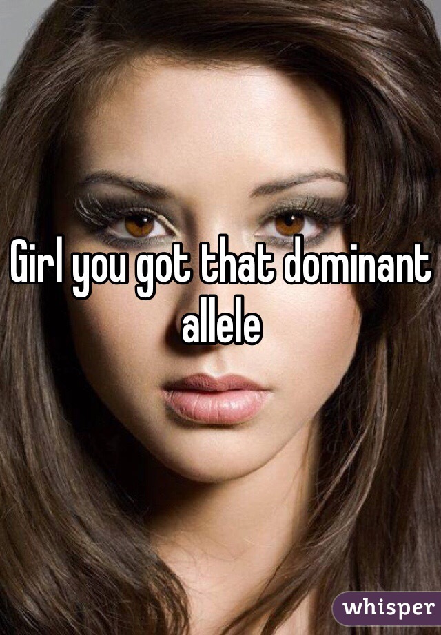 Girl you got that dominant allele 
