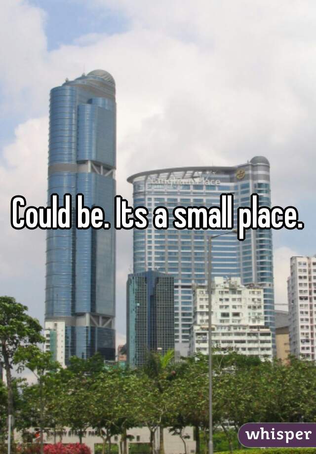 Could be. Its a small place.