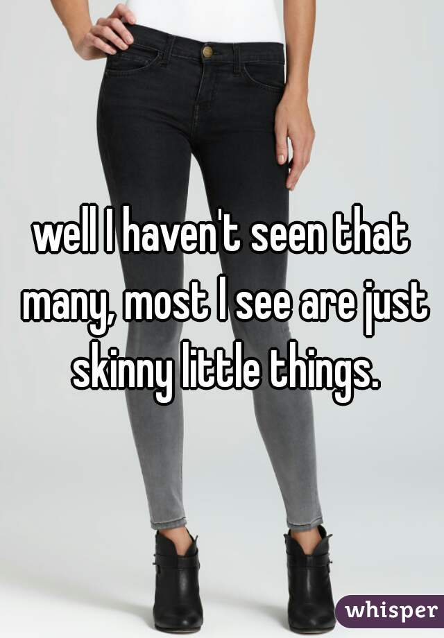 well I haven't seen that many, most I see are just skinny little things.