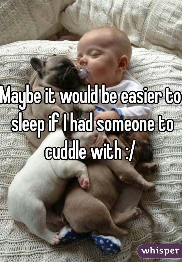 Maybe it would be easier to sleep if I had someone to cuddle with :/ 