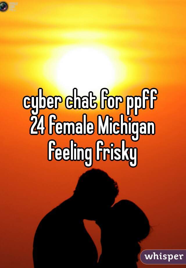 cyber chat for ppff 
24 female Michigan
feeling frisky