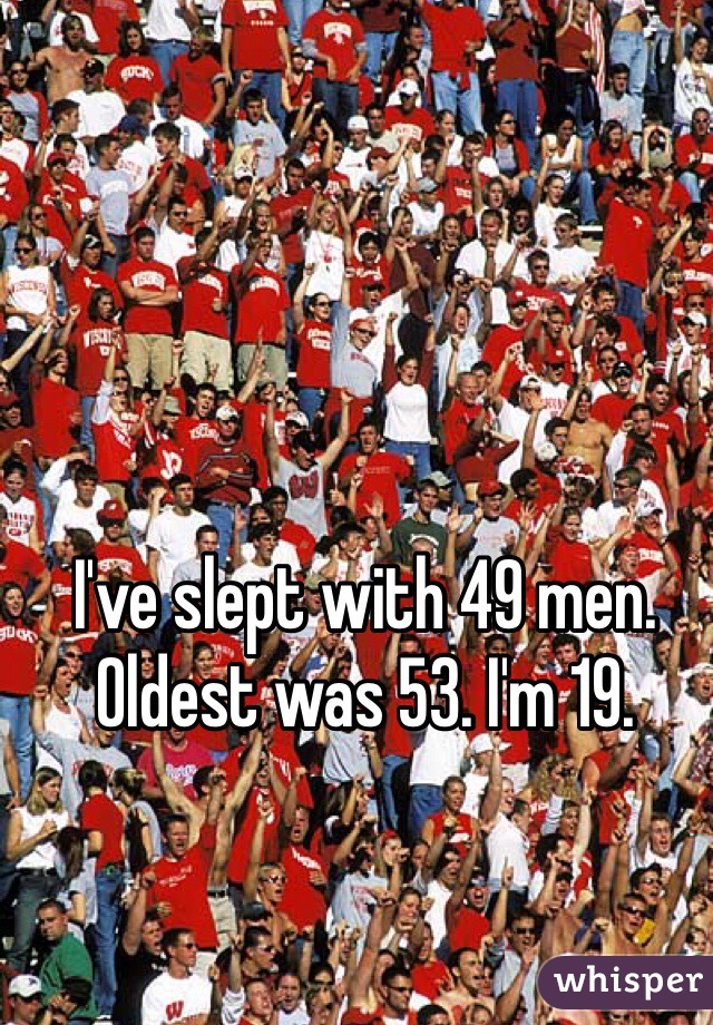 I've slept with 49 men. Oldest was 53. I'm 19. 