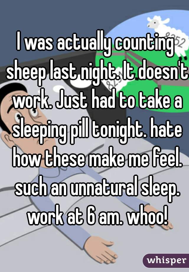 I was actually counting sheep last night. It doesn't work. Just had to take a sleeping pill tonight. hate how these make me feel. such an unnatural sleep. work at 6 am. whoo!