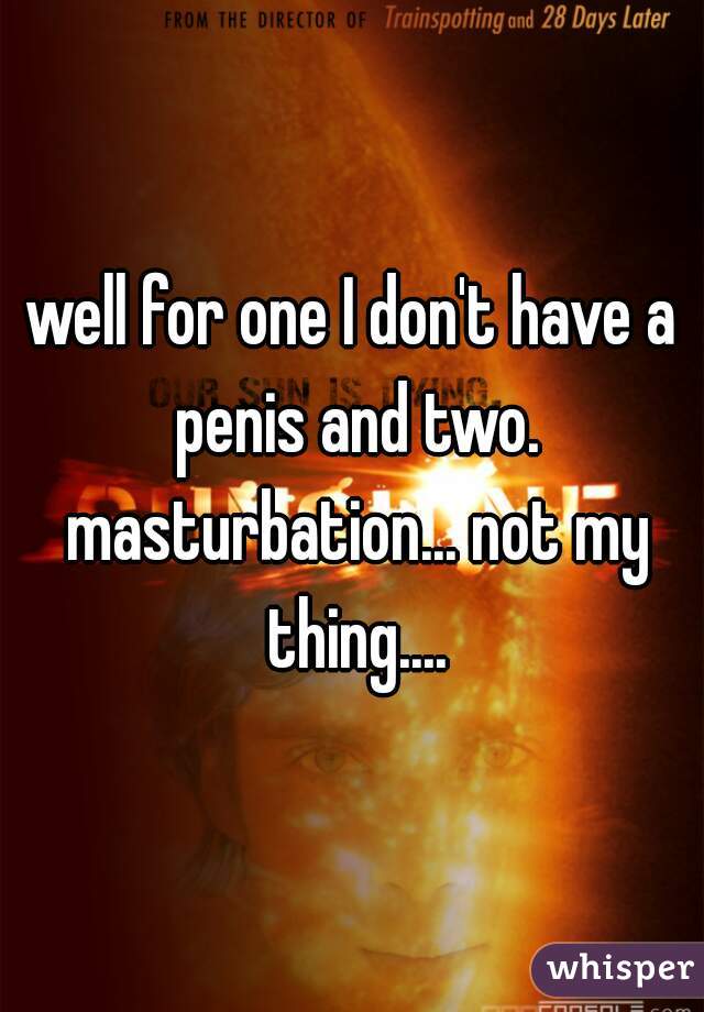 well for one I don't have a penis and two. masturbation... not my thing....