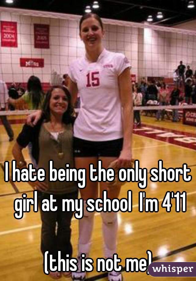 I hate being the only short girl at my school  I'm 4'11
  

(this is not me)