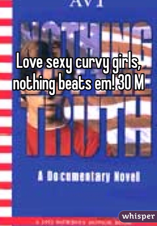 Love sexy curvy girls, nothing beats em! 30 M 