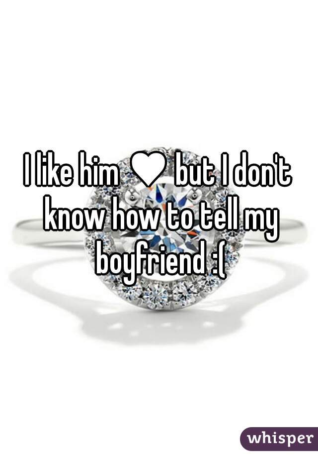 I like him ♥ but I don't know how to tell my boyfriend :(