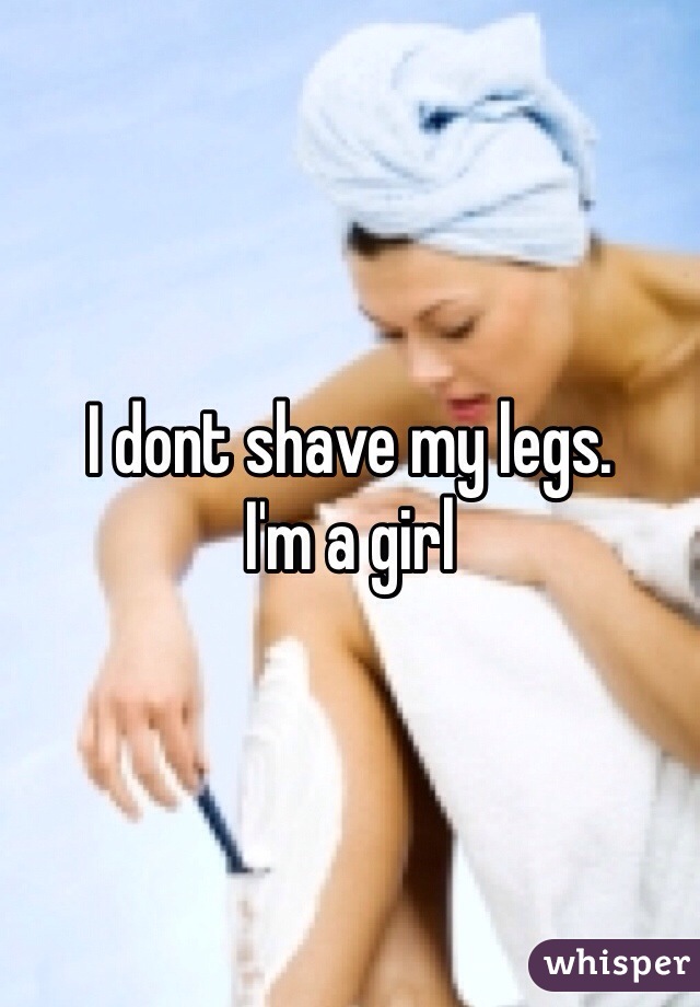 I dont shave my legs.
I'm a girl
