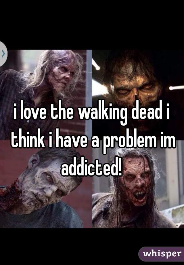 i love the walking dead i think i have a problem im addicted! 