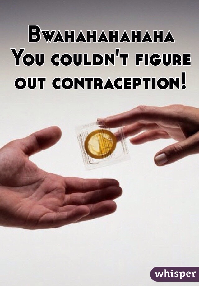 Bwahahahahaha
You couldn't figure out contraception!