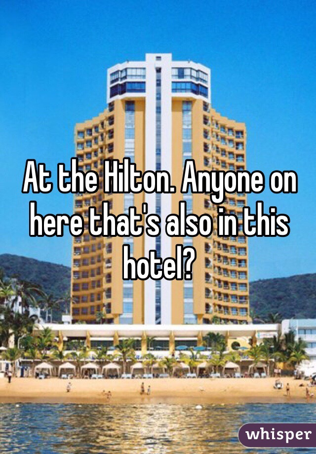 At the Hilton. Anyone on here that's also in this hotel? 