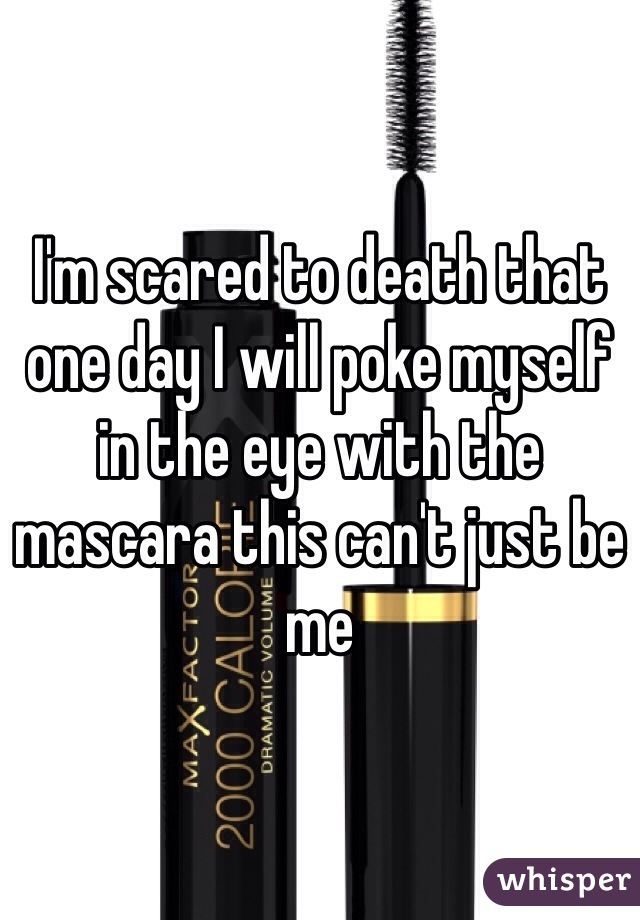 I'm scared to death that one day I will poke myself in the eye with the mascara this can't just be me