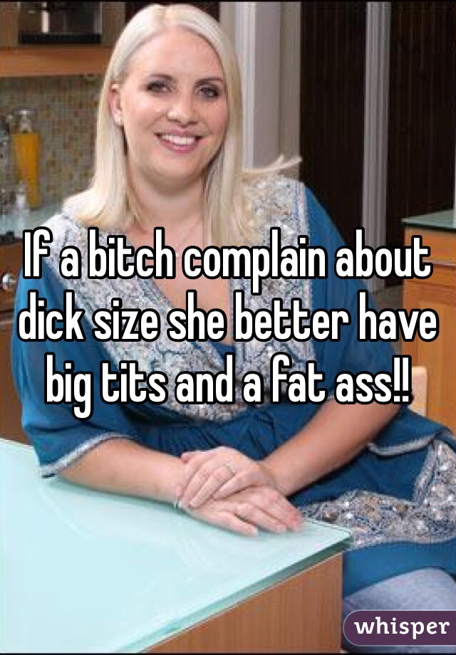 If a bitch complain about dick size she better have big tits and a fat ass!!