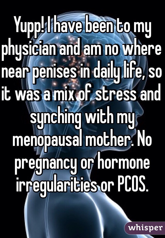 Yupp! I have been to my physician and am no where near penises in daily life, so it was a mix of stress and synching with my menopausal mother. No pregnancy or hormone irregularities or PCOS. 