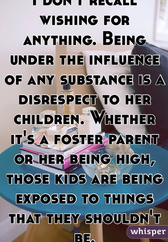 I don't recall wishing for anything. Being under the influence of any substance is a disrespect to her children. Whether it's a foster parent or her being high, those kids are being exposed to things that they shouldn't be. 