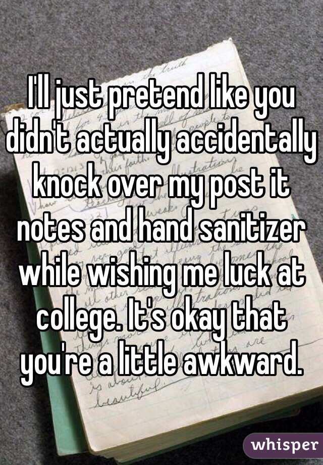 I'll just pretend like you didn't actually accidentally knock over my post it notes and hand sanitizer while wishing me luck at college. It's okay that you're a little awkward. 