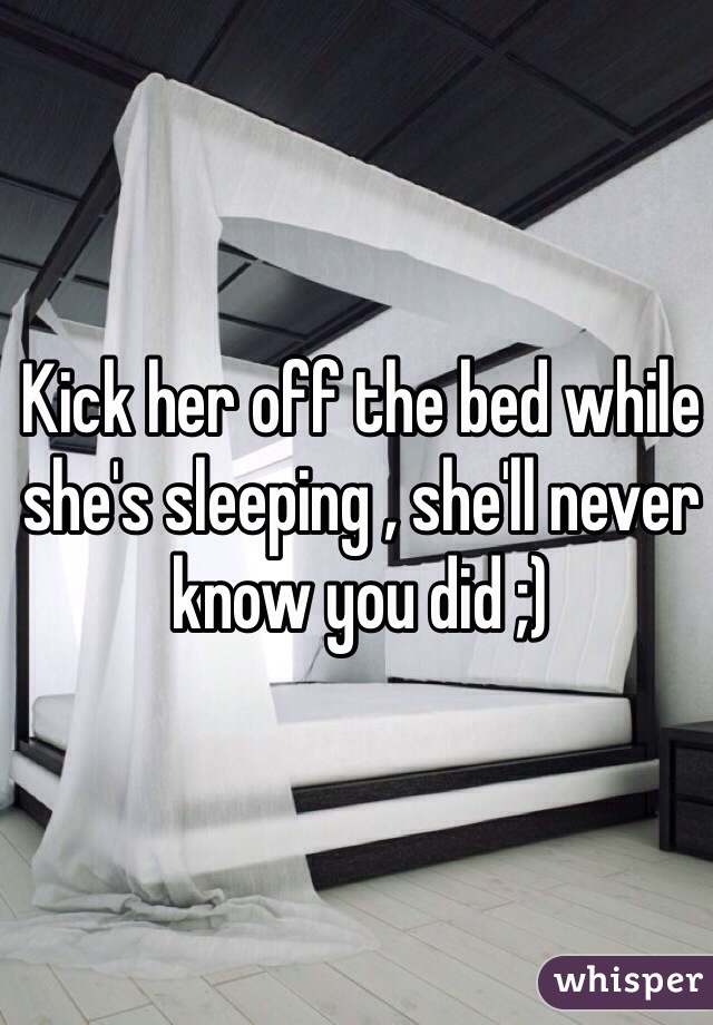 Kick her off the bed while she's sleeping , she'll never know you did ;) 