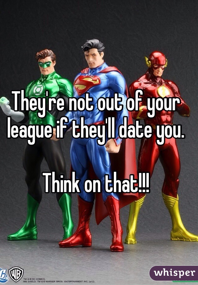 They're not out of your league if they'll date you.

Think on that!!!