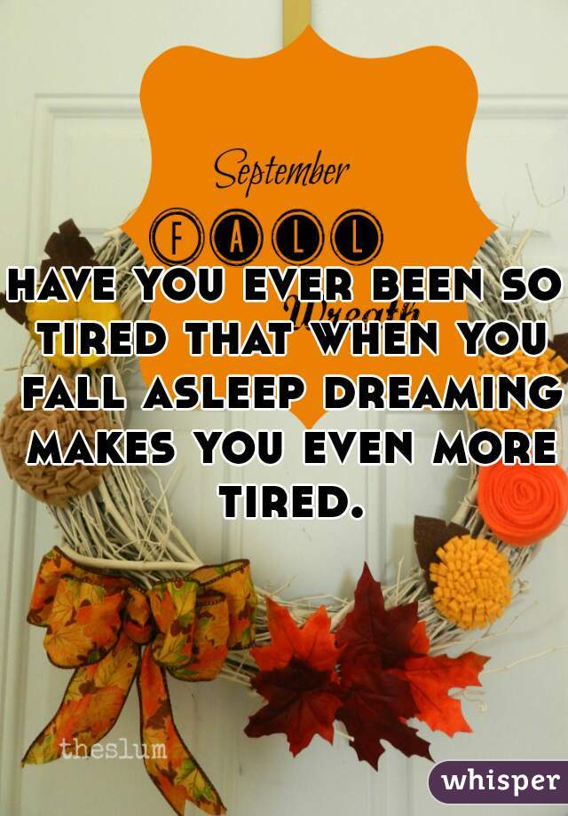 have you ever been so tired that when you fall asleep dreaming makes you even more tired.