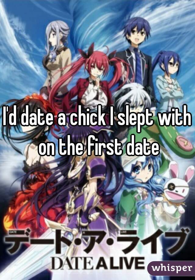 I'd date a chick I slept with on the first date
