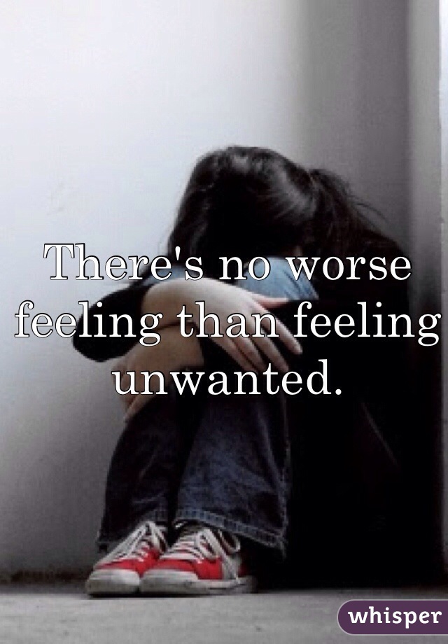 There's no worse feeling than feeling unwanted. 