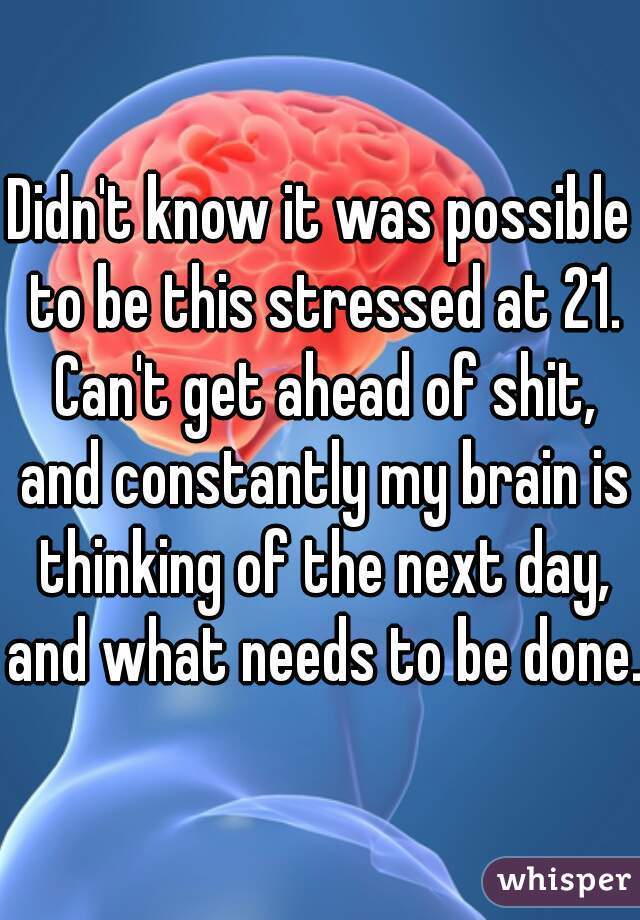 Didn't know it was possible to be this stressed at 21. Can't get ahead of shit, and constantly my brain is thinking of the next day, and what needs to be done. 