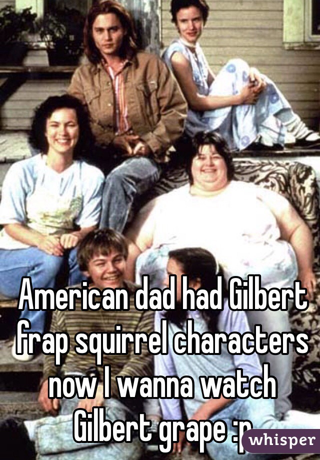 American dad had Gilbert frap squirrel characters now I wanna watch Gilbert grape :p  