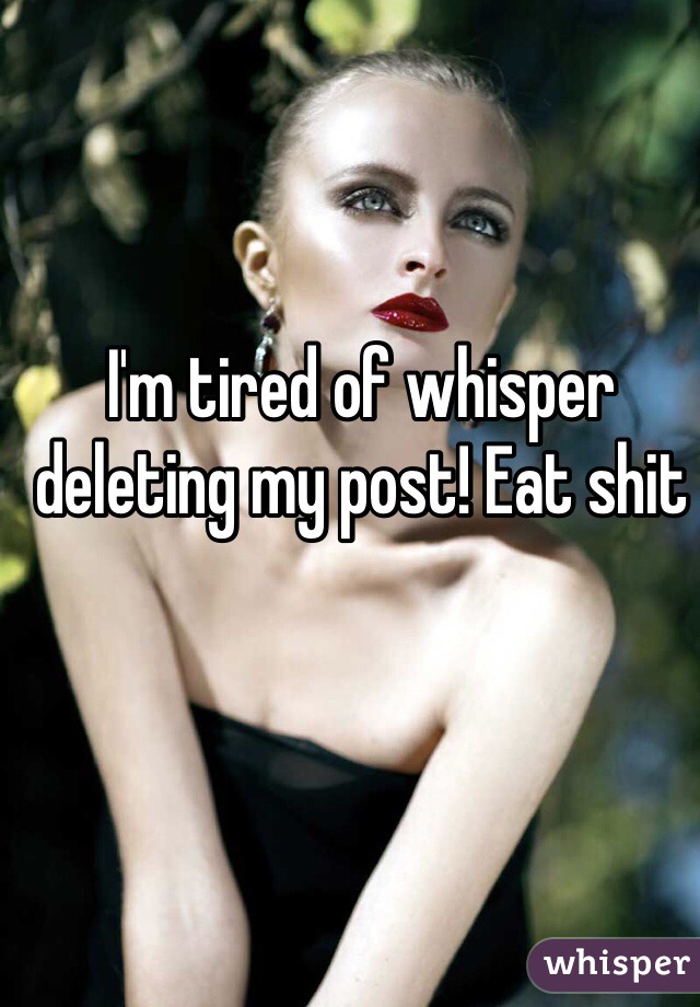 I'm tired of whisper deleting my post! Eat shit