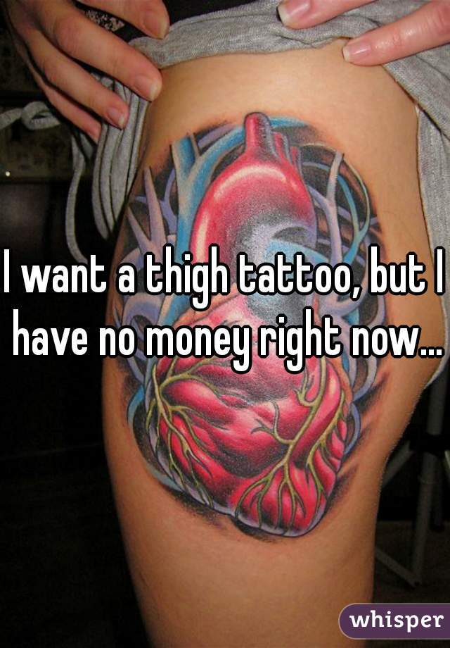 I want a thigh tattoo, but I have no money right now...
