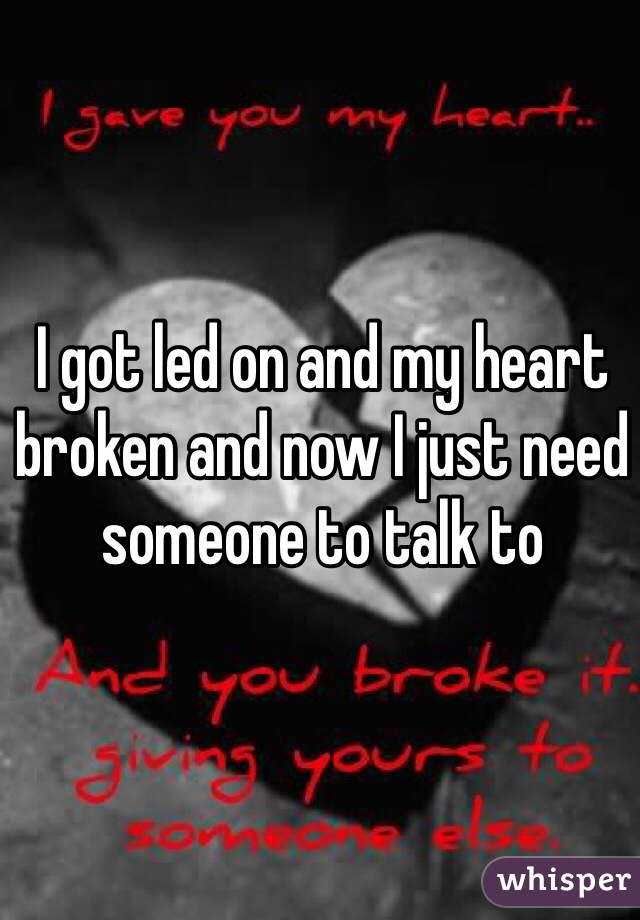 I got led on and my heart broken and now I just need someone to talk to 