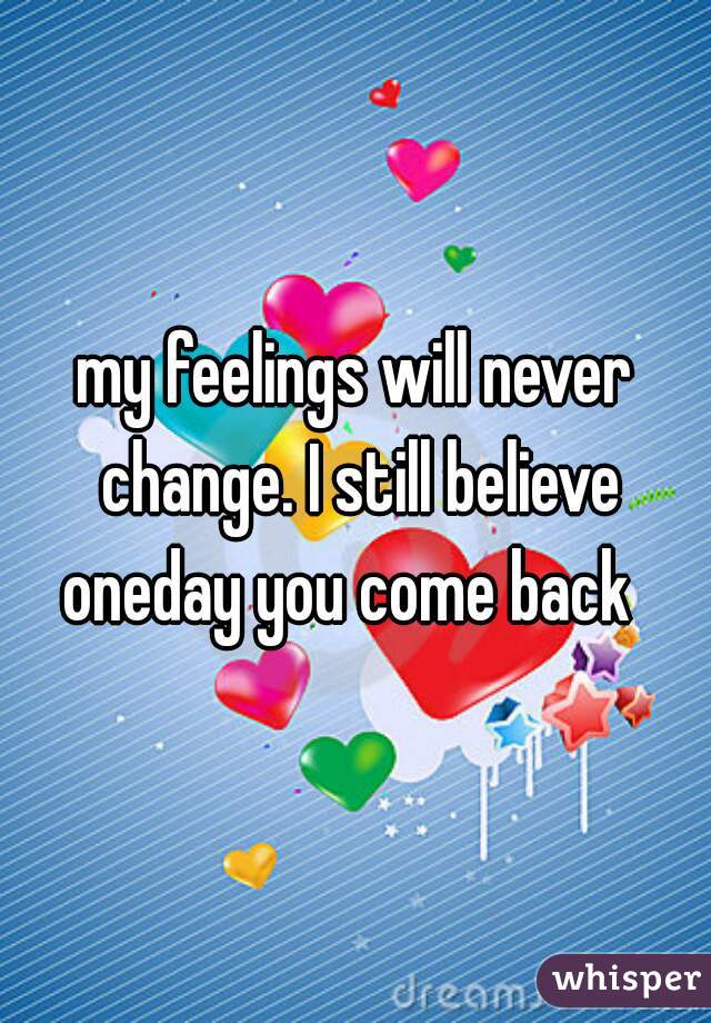 my feelings will never change. I still believe oneday you come back  