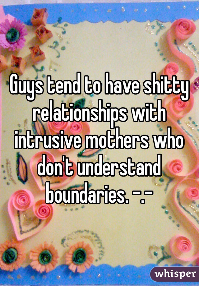 Guys tend to have shitty relationships with intrusive mothers who don't understand boundaries. -.- 