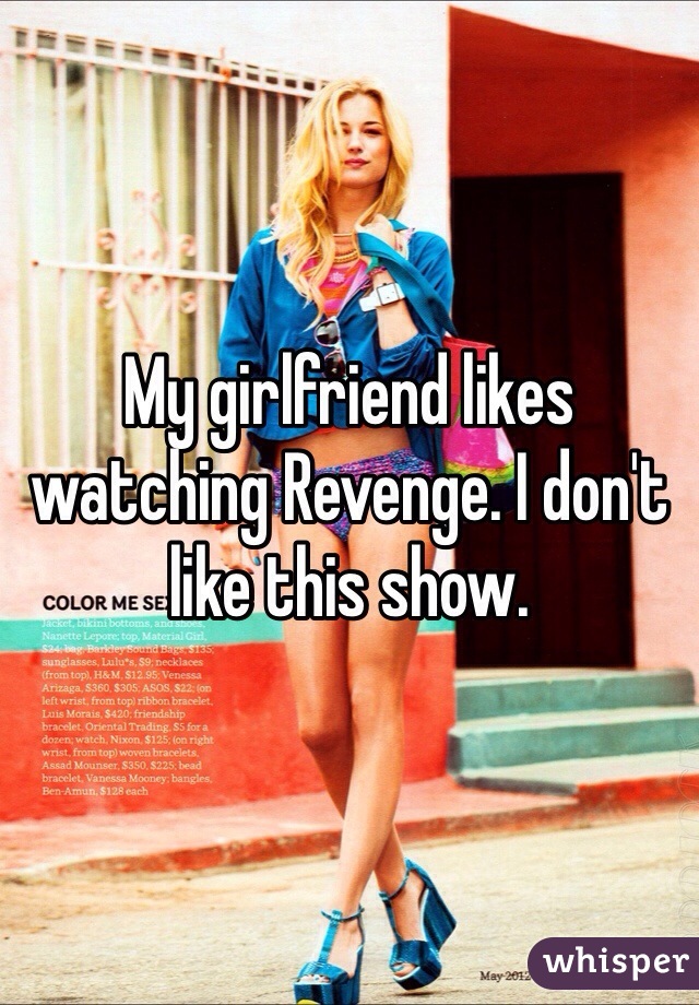 My girlfriend likes watching Revenge. I don't like this show. 