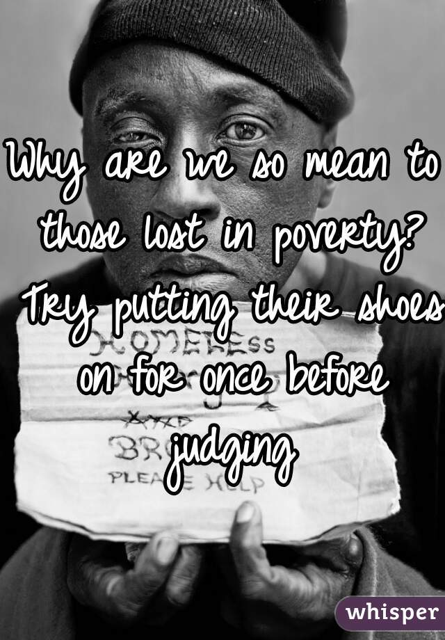 Why are we so mean to those lost in poverty? Try putting their shoes on for once before judging
