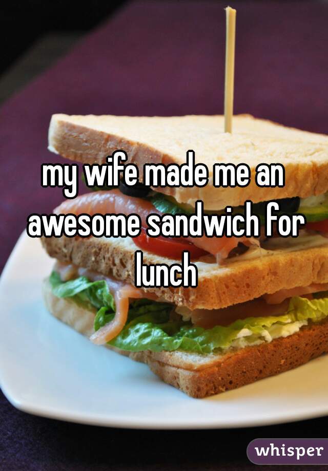 my wife made me an awesome sandwich for lunch