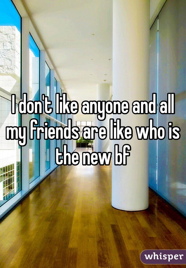 I don't like anyone and all my friends are like who is the new bf