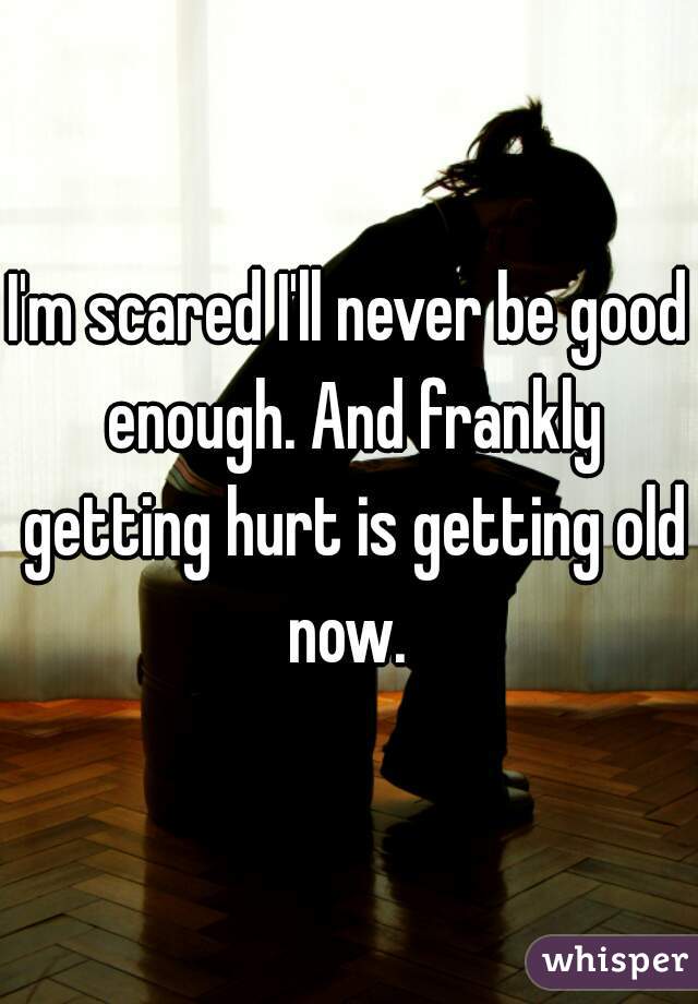 I'm scared I'll never be good enough. And frankly getting hurt is getting old now. 