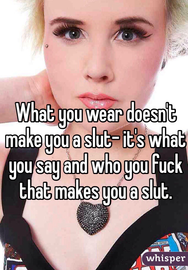 What you wear doesn't make you a slut- it's what you say and who you fuck that makes you a slut.