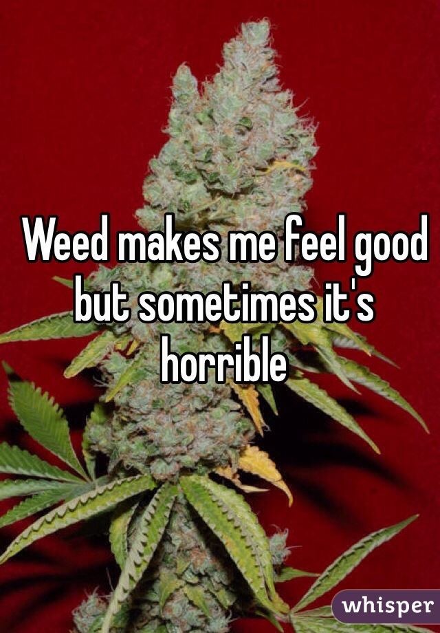 Weed makes me feel good but sometimes it's horrible 