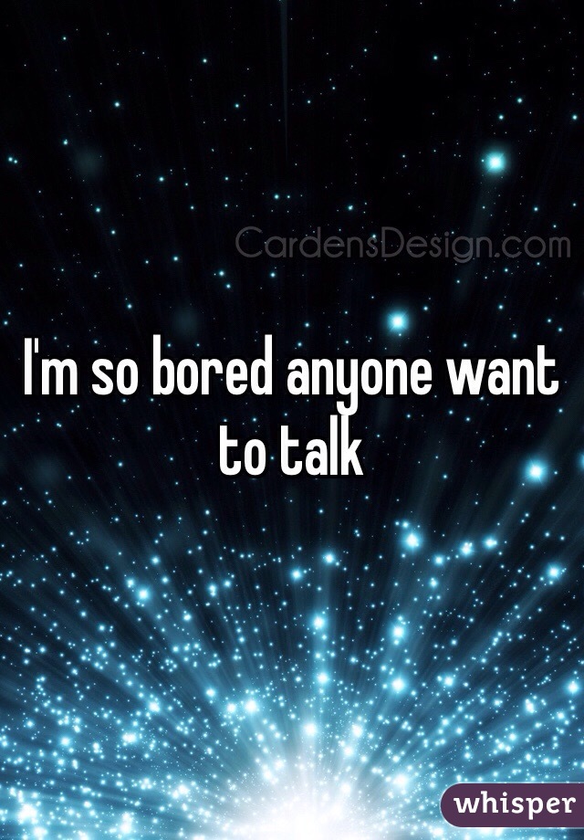I'm so bored anyone want to talk 