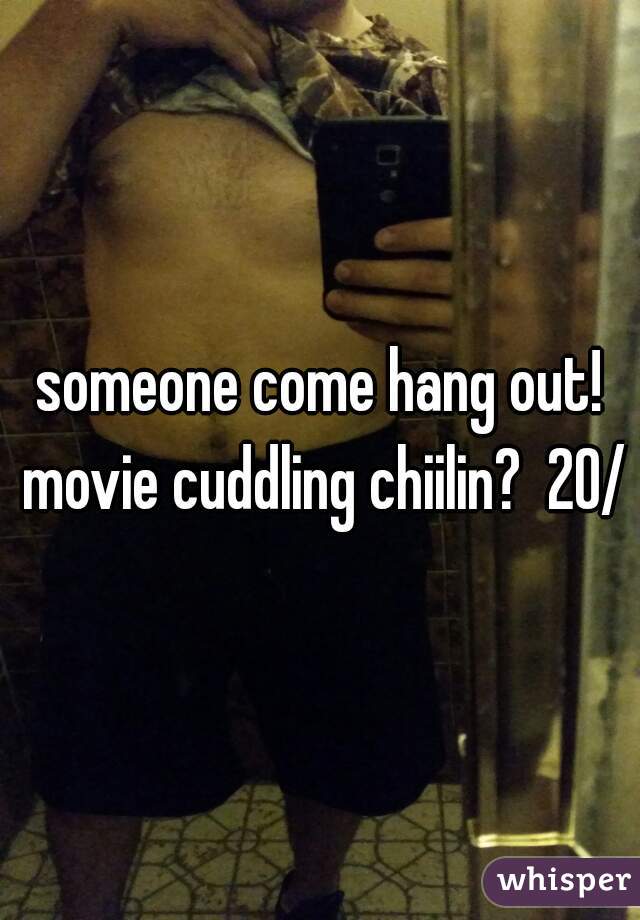 someone come hang out! movie cuddling chiilin?  20/m