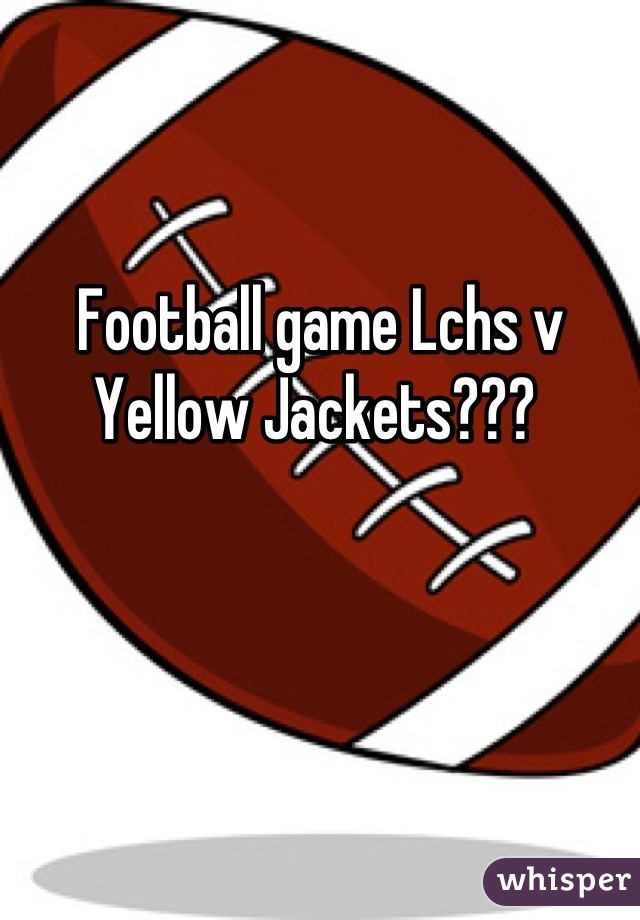 Football game Lchs v Yellow Jackets??? 