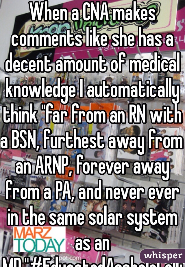 When a CNA makes comments like she has a decent amount of medical knowledge I automatically think "far from an RN with a BSN, furthest away from an ARNP, forever away from a PA, and never ever in the same solar system as an MD."#EducatedAssholeCallingOutAttentionWhoresProblem 