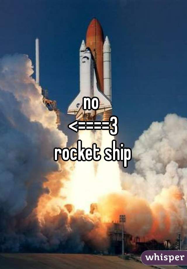 no 
<====3
rocket ship