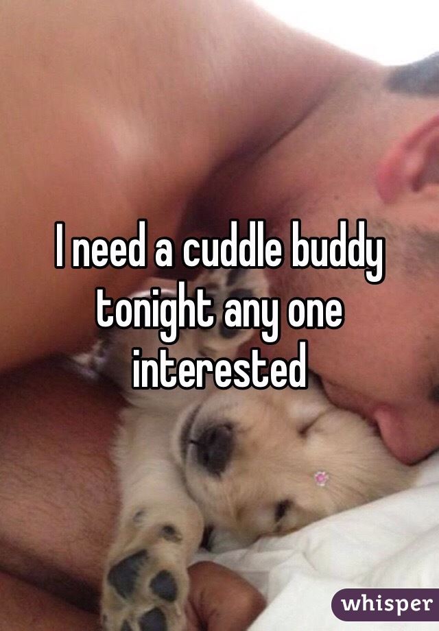 I need a cuddle buddy tonight any one interested 