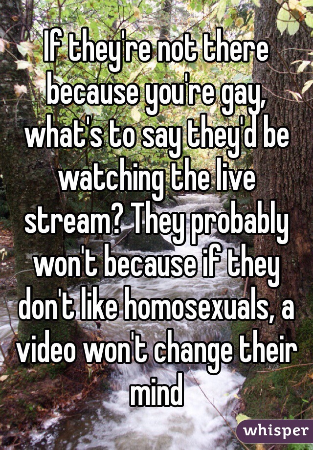If they're not there because you're gay, what's to say they'd be watching the live stream? They probably won't because if they don't like homosexuals, a video won't change their mind