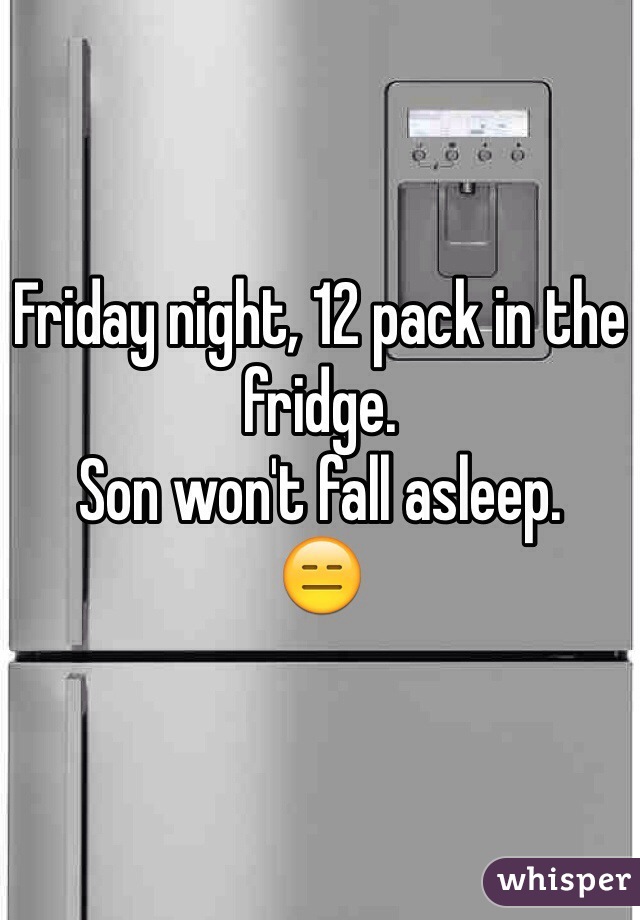 Friday night, 12 pack in the fridge.
Son won't fall asleep.
😑