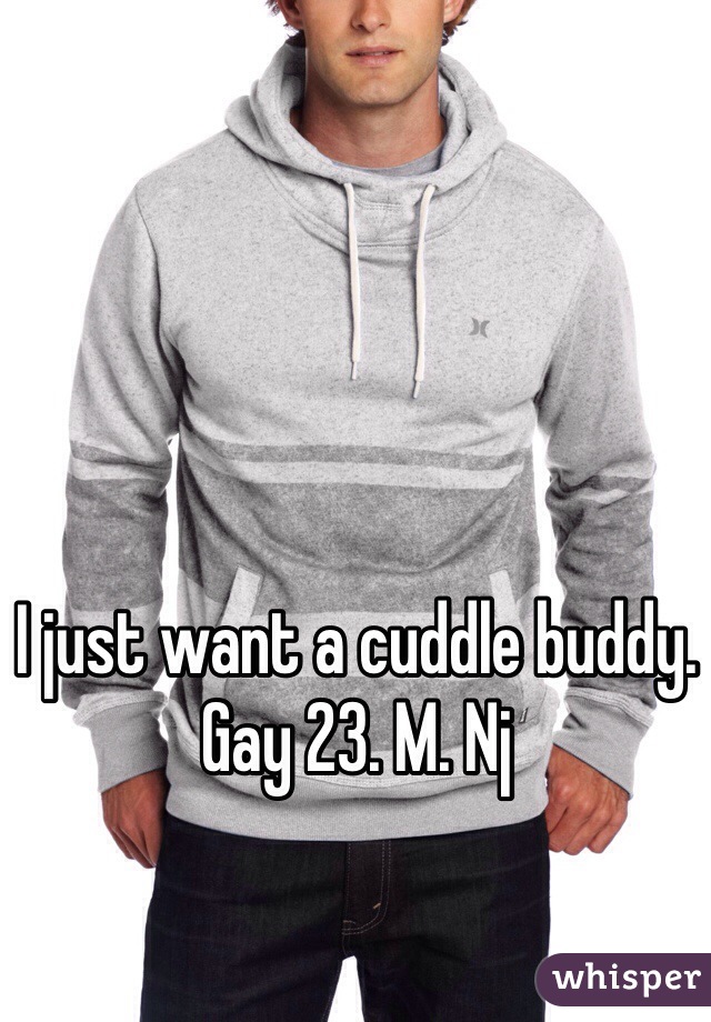 I just want a cuddle buddy. Gay 23. M. Nj 