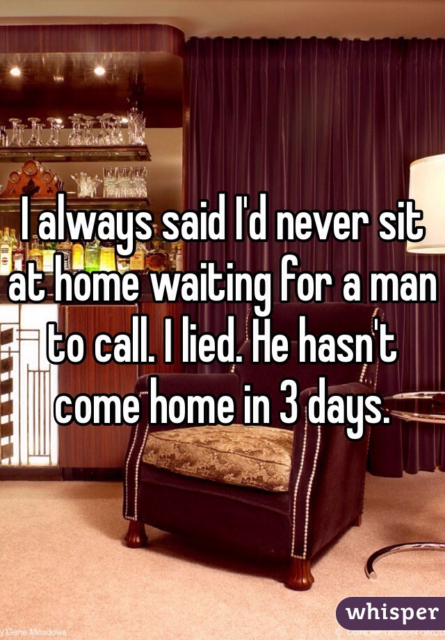 I always said I'd never sit at home waiting for a man to call. I lied. He hasn't come home in 3 days.