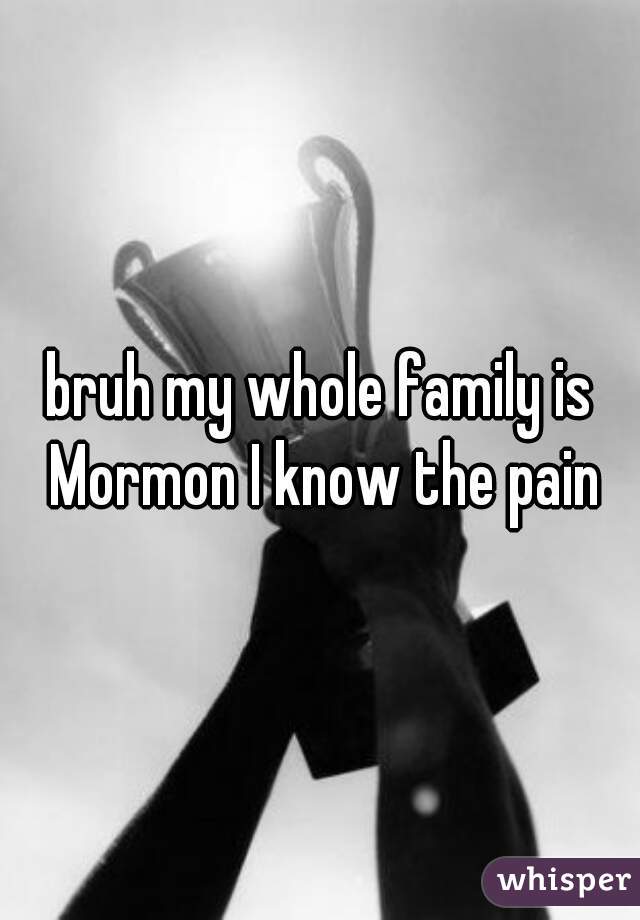 bruh my whole family is Mormon I know the pain